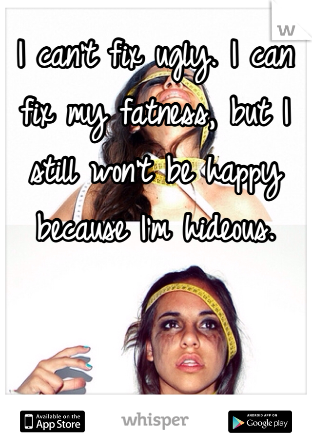I can't fix ugly. I can fix my fatness, but I still won't be happy because I'm hideous.
