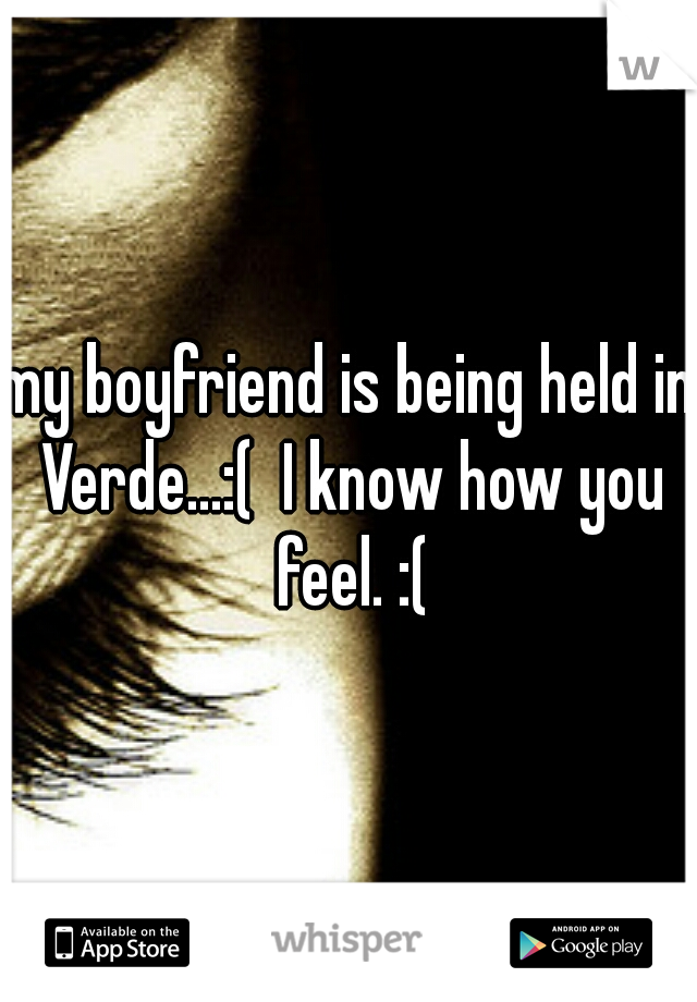my boyfriend is being held in Verde...:(  I know how you feel. :(