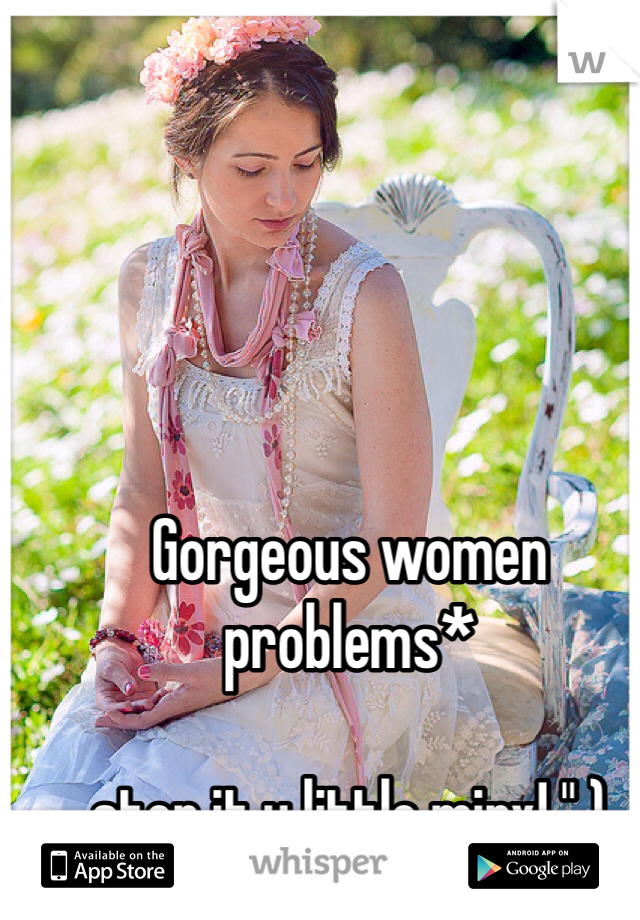 Gorgeous women problems*

stop it u little minx! " )