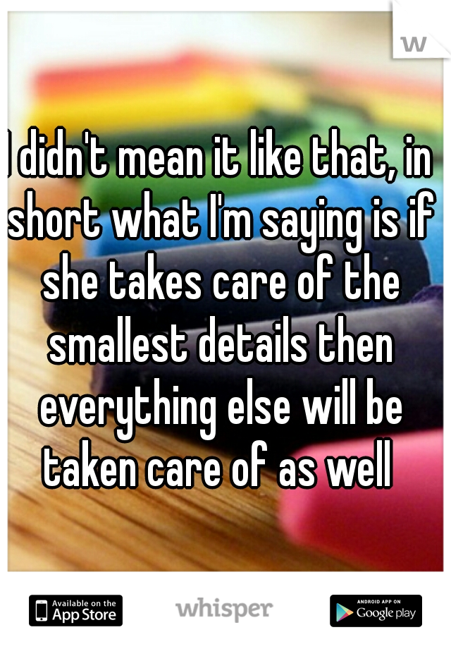 I didn't mean it like that, in short what I'm saying is if she takes care of the smallest details then everything else will be taken care of as well 