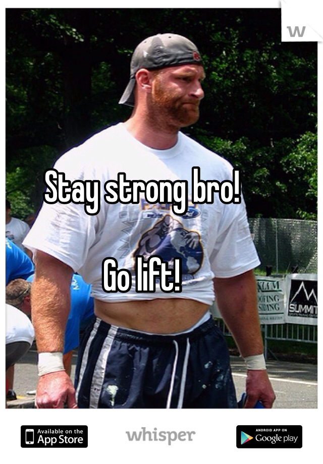 Stay strong bro!

Go lift!