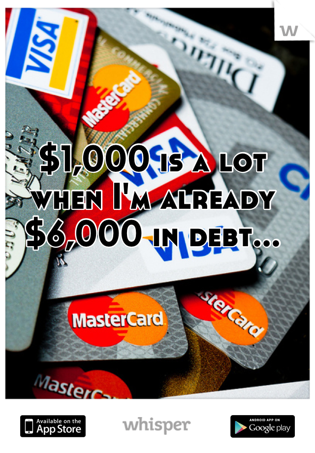 $1,000 is a lot when I'm already $6,000 in debt...