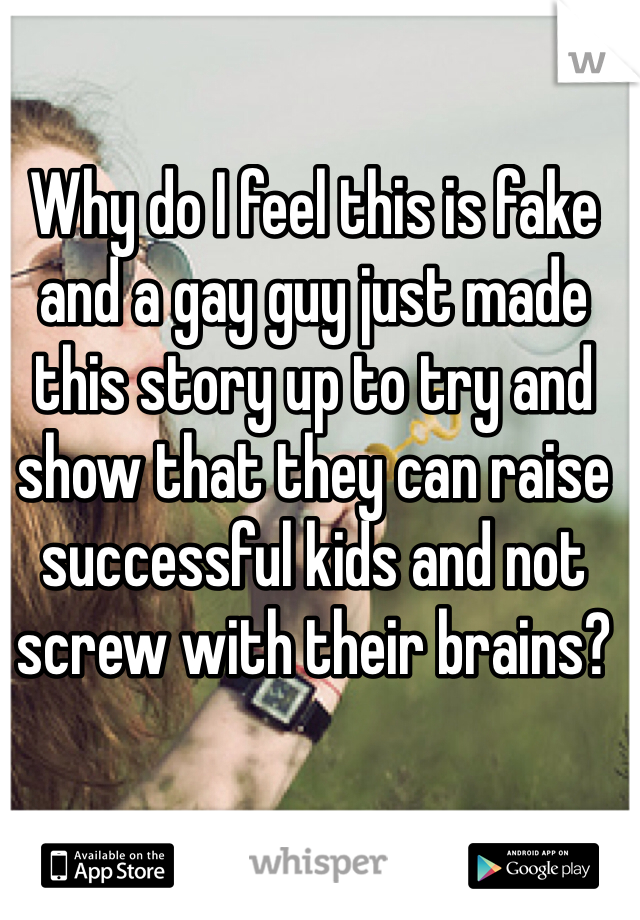 Why do I feel this is fake and a gay guy just made this story up to try and show that they can raise successful kids and not screw with their brains? 