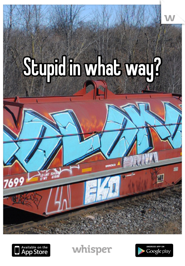 Stupid in what way?