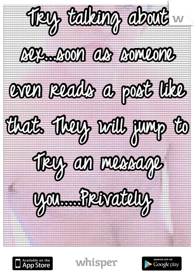 Try talking about sex...soon as someone even reads a post like that. They will jump to Try an message you.....Privately 
