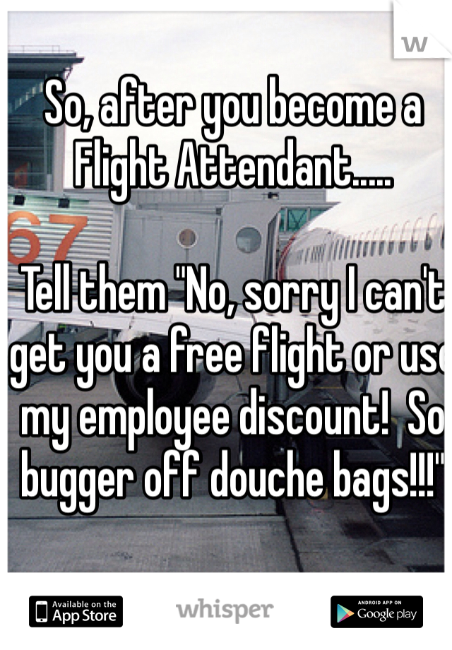 So, after you become a Flight Attendant.....

Tell them "No, sorry I can't get you a free flight or use my employee discount!  So bugger off douche bags!!!"