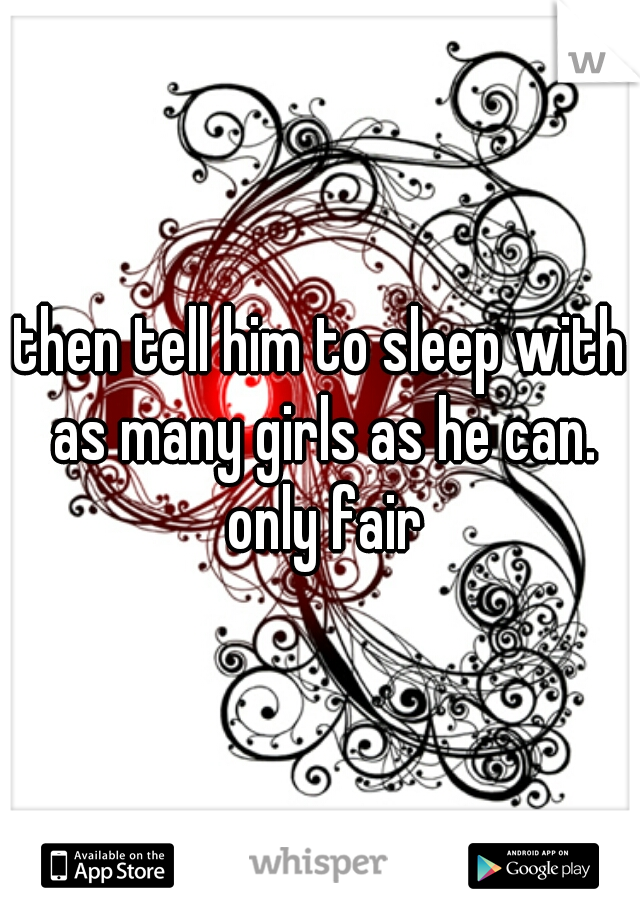 then tell him to sleep with as many girls as he can. only fair