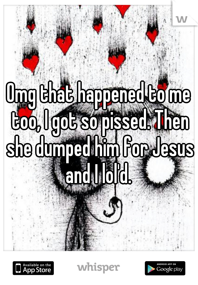 Omg that happened to me too, I got so pissed. Then she dumped him for Jesus and I lol'd. 