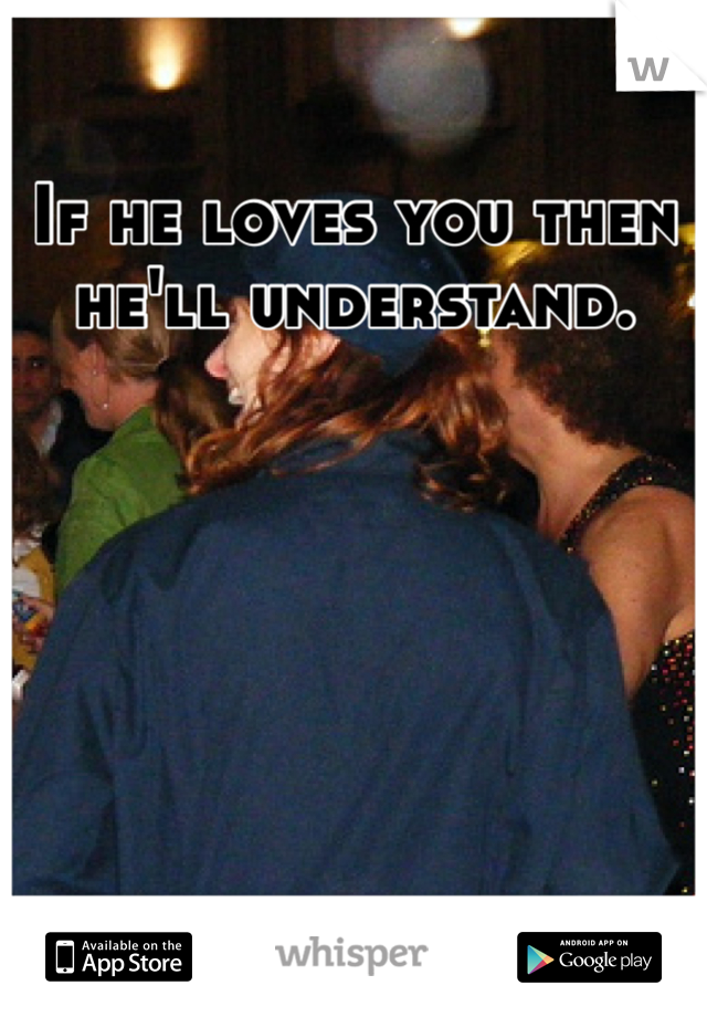 If he loves you then he'll understand. 