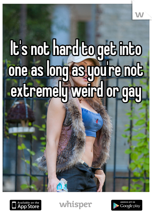 It's not hard to get into one as long as you're not extremely weird or gay
