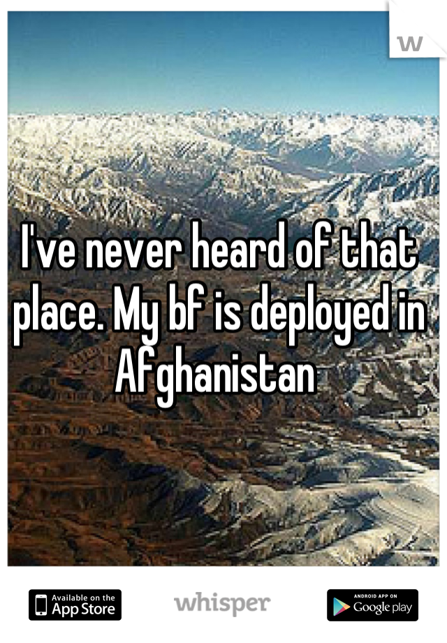 I've never heard of that place. My bf is deployed in Afghanistan 