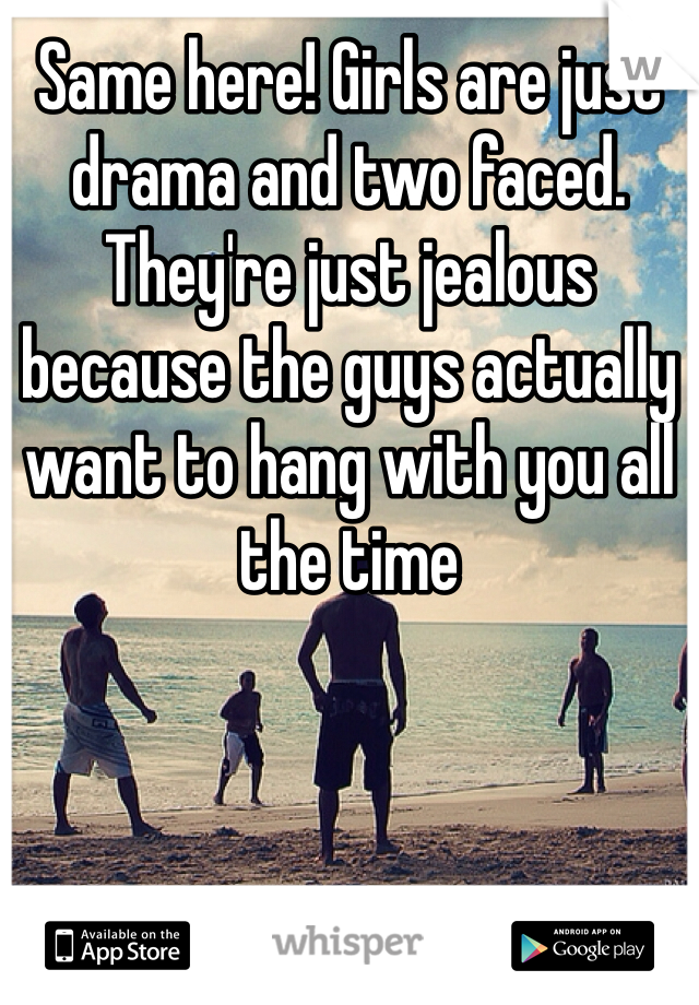 Same here! Girls are just drama and two faced. They're just jealous because the guys actually want to hang with you all the time