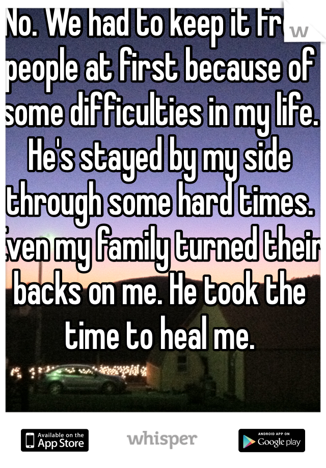No. We had to keep it from people at first because of some difficulties in my life. He's stayed by my side through some hard times. Even my family turned their backs on me. He took the time to heal me.