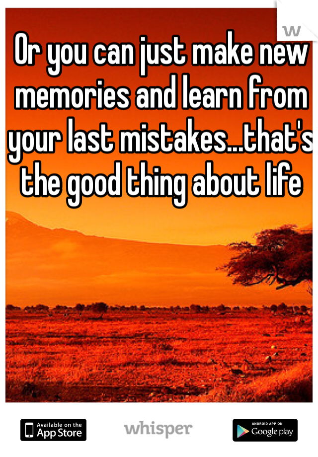Or you can just make new memories and learn from your last mistakes...that's the good thing about life