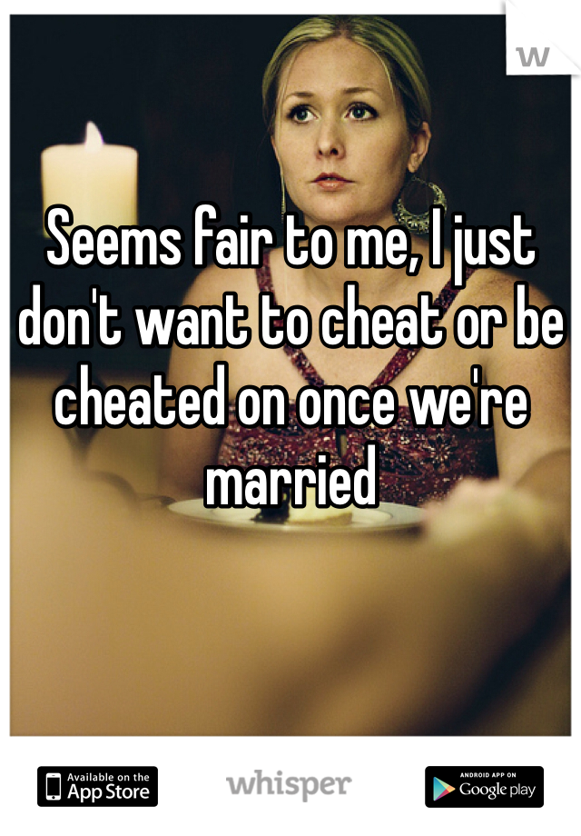 Seems fair to me, I just don't want to cheat or be cheated on once we're married 
