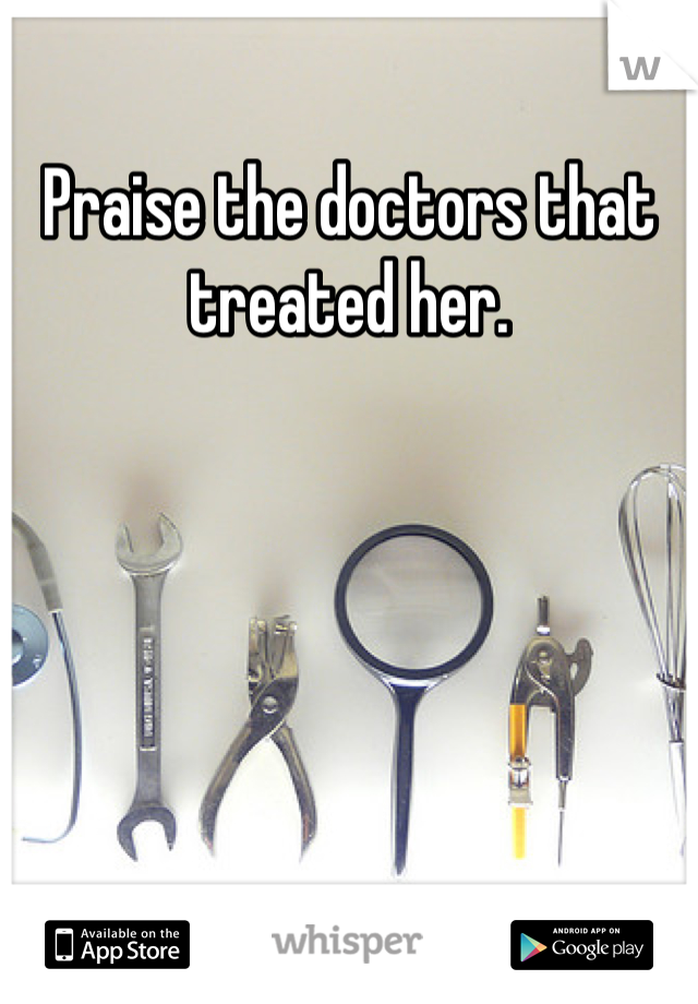 Praise the doctors that treated her.