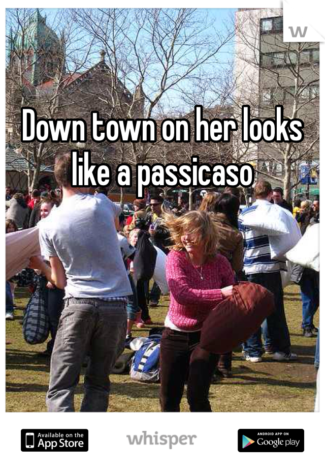 Down town on her looks like a passicaso 