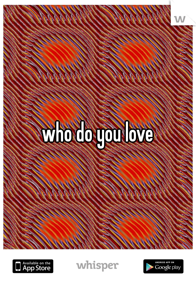 who do you love