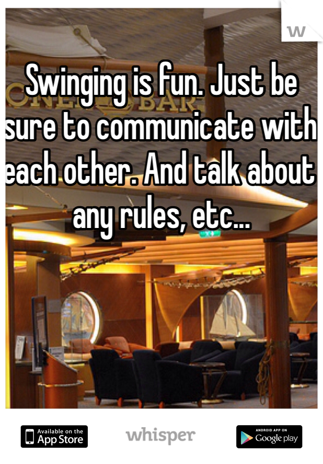 Swinging is fun. Just be sure to communicate with each other. And talk about any rules, etc...