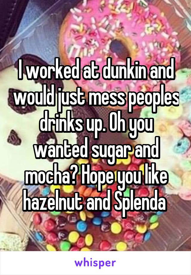 I worked at dunkin and would just mess peoples drinks up. Oh you wanted sugar and mocha? Hope you like hazelnut and Splenda 