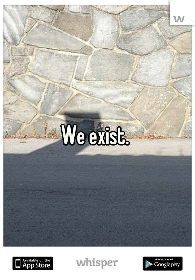 We exist. 