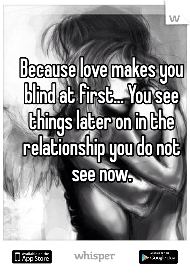 Because love makes you blind at first... You see things later on in the relationship you do not see now.