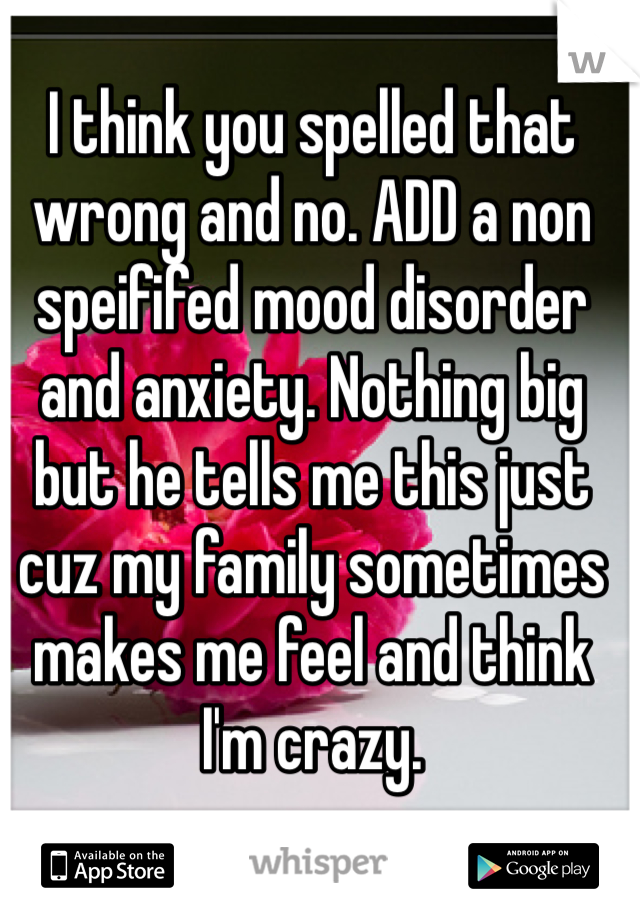 I think you spelled that wrong and no. ADD a non speififed mood disorder and anxiety. Nothing big but he tells me this just cuz my family sometimes makes me feel and think I'm crazy. 
