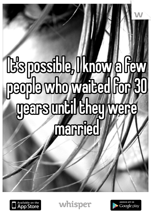 It's possible, I know a few people who waited for 30 years until they were married