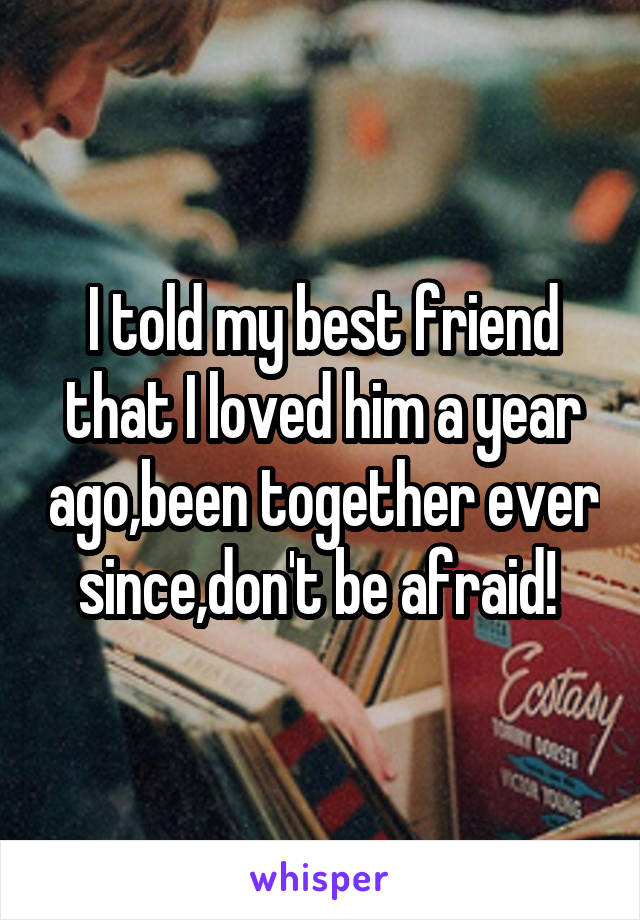 I told my best friend that I loved him a year ago,been together ever since,don't be afraid! 