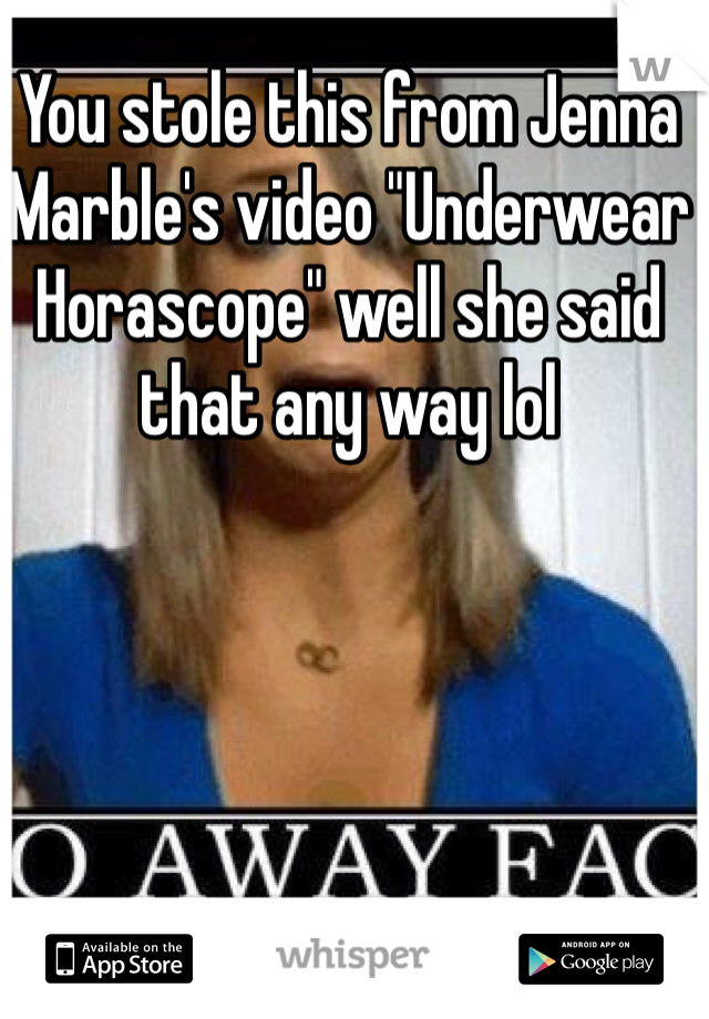 You stole this from Jenna Marble's video "Underwear Horascope" well she said that any way lol 