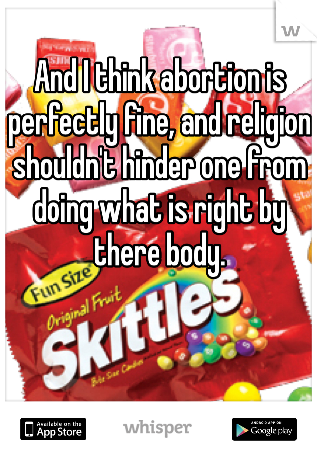 And I think abortion is perfectly fine, and religion shouldn't hinder one from doing what is right by there body.