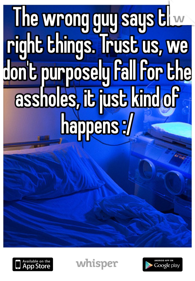 The wrong guy says the right things. Trust us, we don't purposely fall for the assholes, it just kind of happens :/