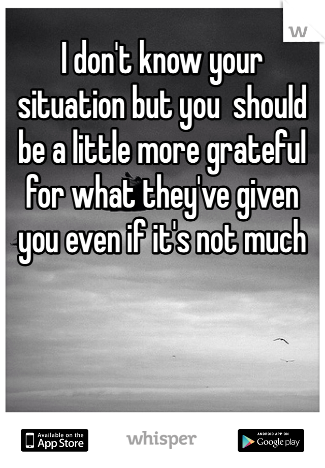 I don't know your situation but you  should be a little more grateful for what they've given you even if it's not much 