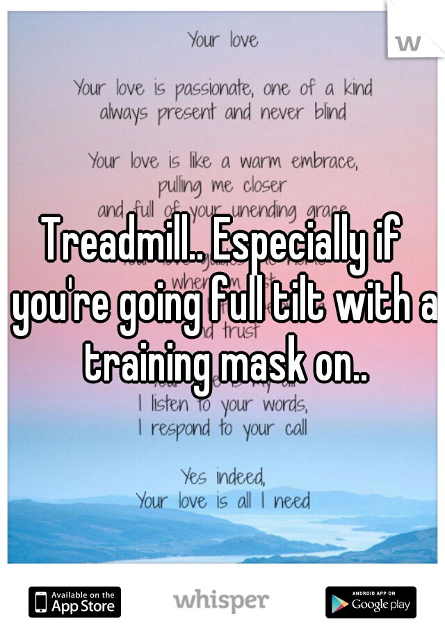Treadmill.. Especially if you're going full tilt with a training mask on..