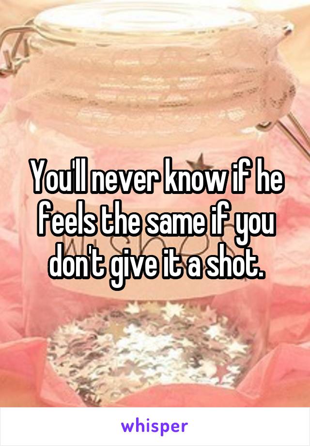 You'll never know if he feels the same if you don't give it a shot.