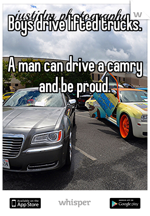 Boys drive lifted trucks.

A man can drive a camry and be proud.