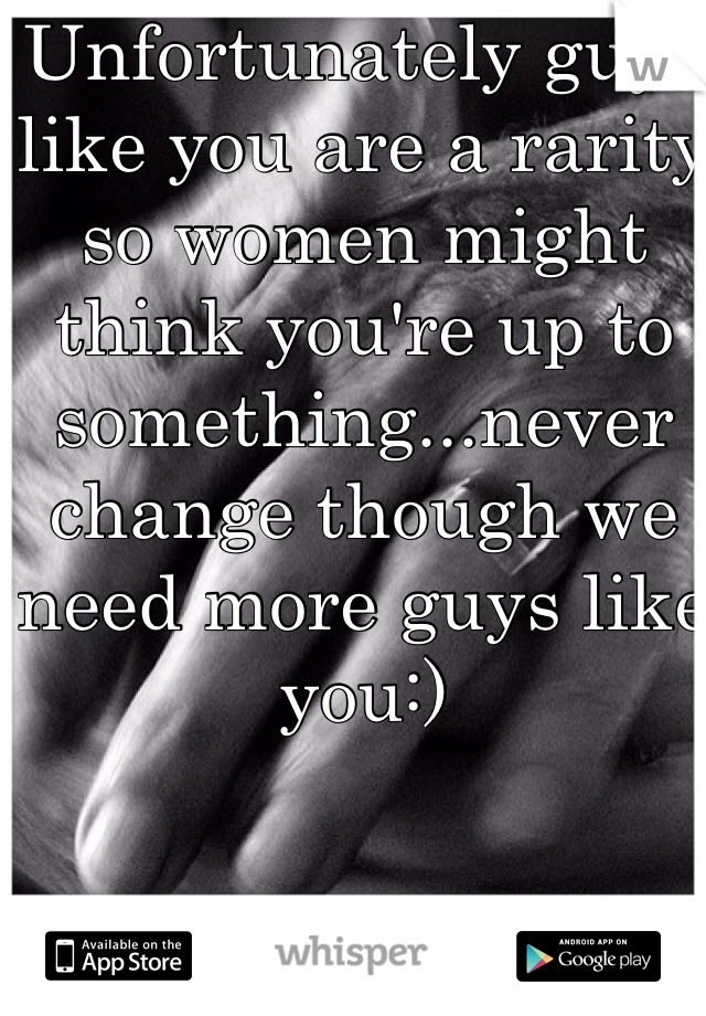 Unfortunately guys like you are a rarity so women might think you're up to something...never change though we need more guys like you:)