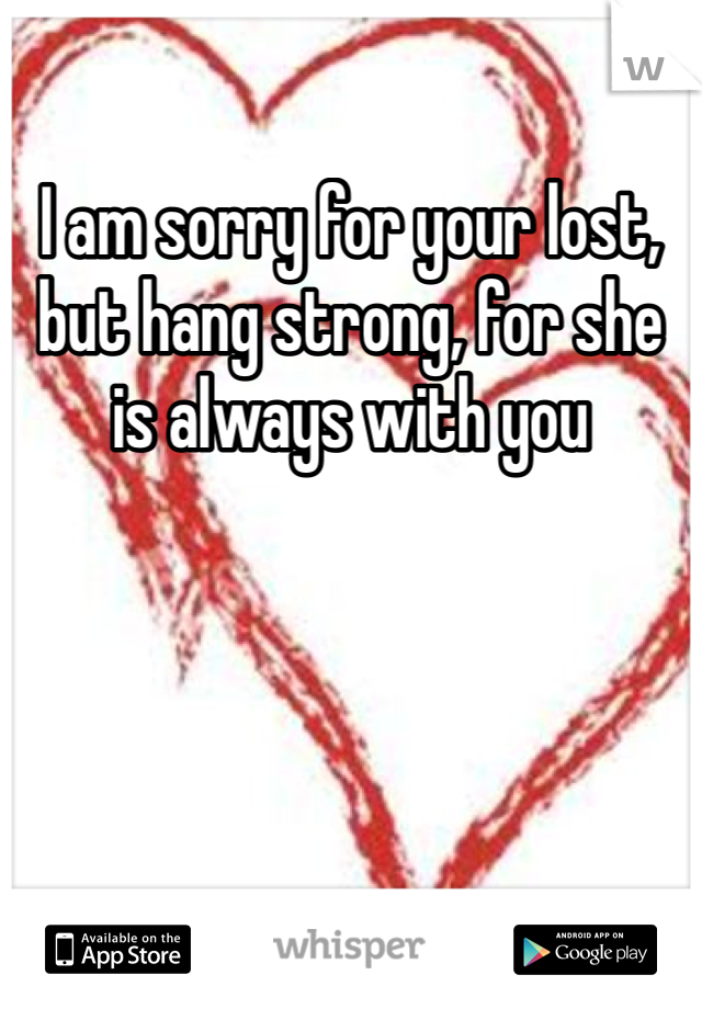 I am sorry for your lost, but hang strong, for she is always with you