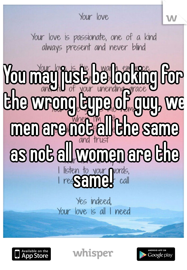 You may just be looking for the wrong type of guy, we men are not all the same as not all women are the same! 