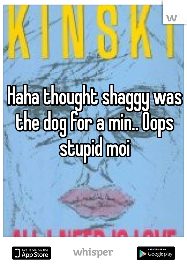 Haha thought shaggy was the dog for a min.. Oops stupid moi
