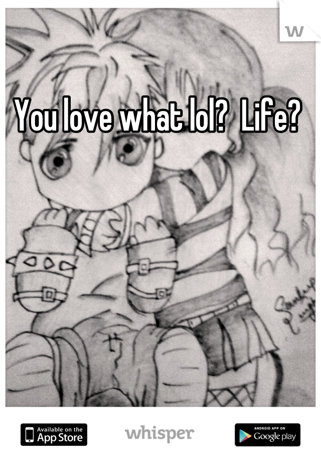 You love what lol?  Life? 