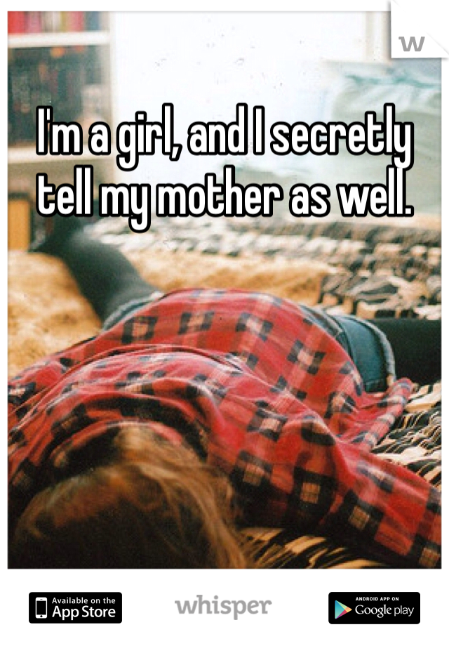 I'm a girl, and I secretly tell my mother as well.
