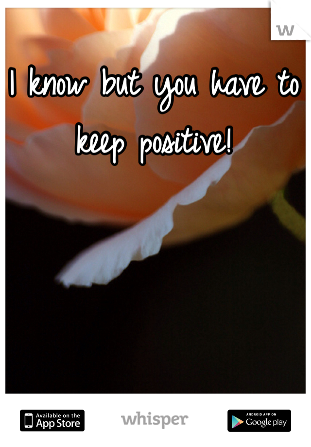 I know but you have to keep positive!
