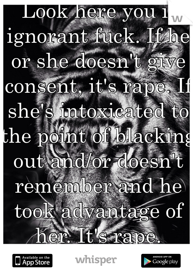 Look here you if ignorant fuck. If he or she doesn't give consent, it's rape. If she's intoxicated to the point of blacking out and/or doesn't remember and he took advantage of her. It's rape.