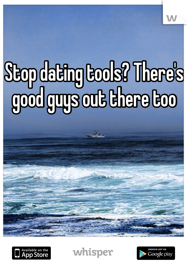 Stop dating tools? There's good guys out there too
