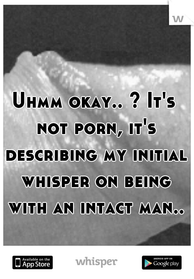 Uhmm okay.. ? It's not porn, it's describing my initial whisper on being with an intact man..