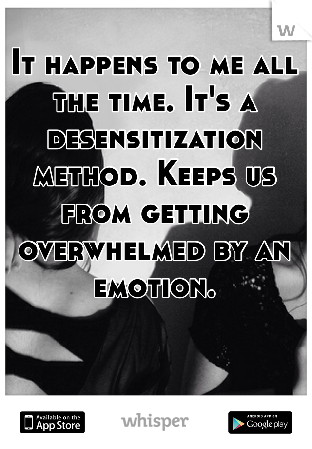 It happens to me all the time. It's a desensitization method. Keeps us from getting overwhelmed by an emotion. 