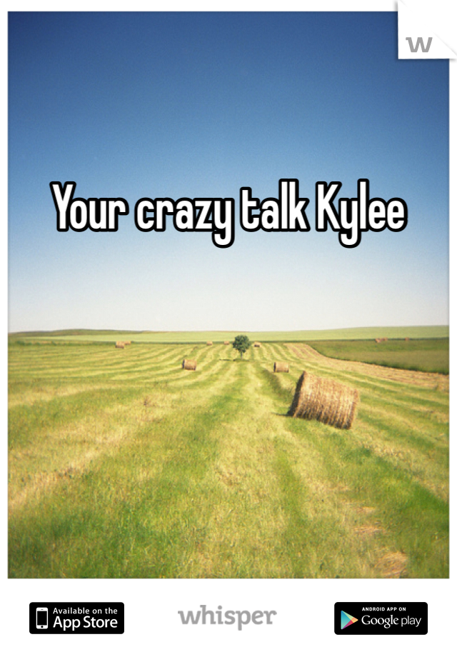 Your crazy talk Kylee