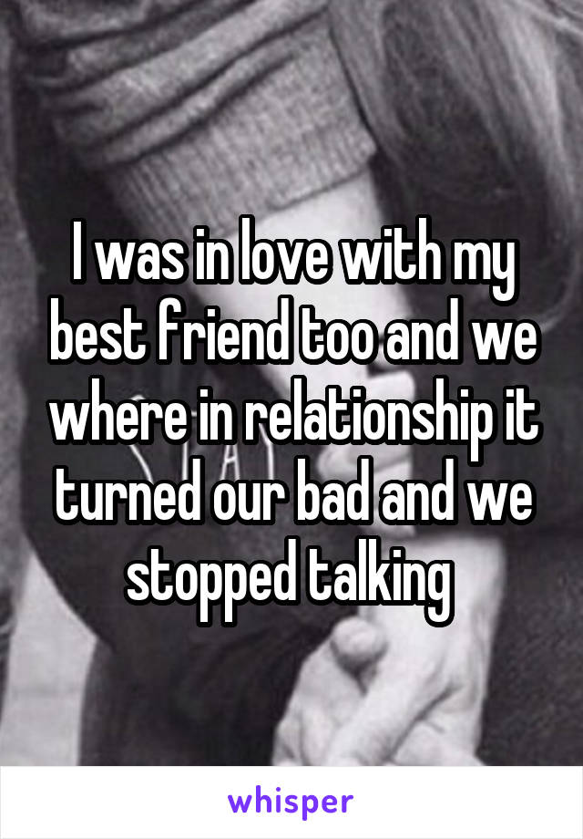 I was in love with my best friend too and we where in relationship it turned our bad and we stopped talking 