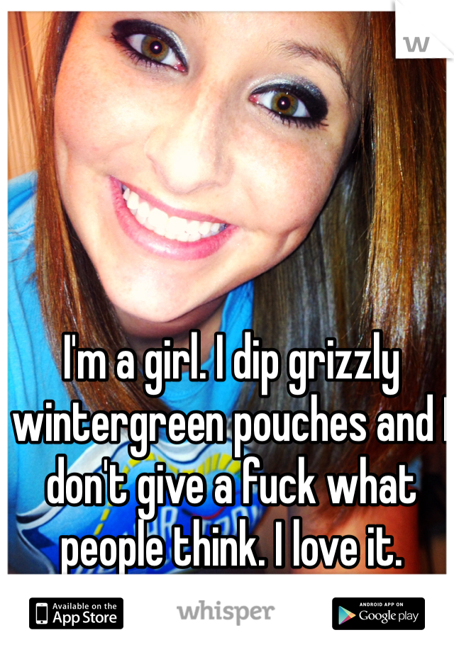 I'm a girl. I dip grizzly wintergreen pouches and I don't give a fuck what people think. I love it.